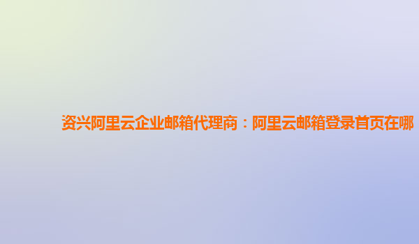 资兴阿里云企业邮箱代理商：阿里云邮箱登录首页在哪