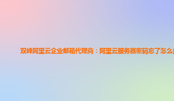 双峰阿里云企业邮箱代理商：阿里云服务器密码忘了怎么办