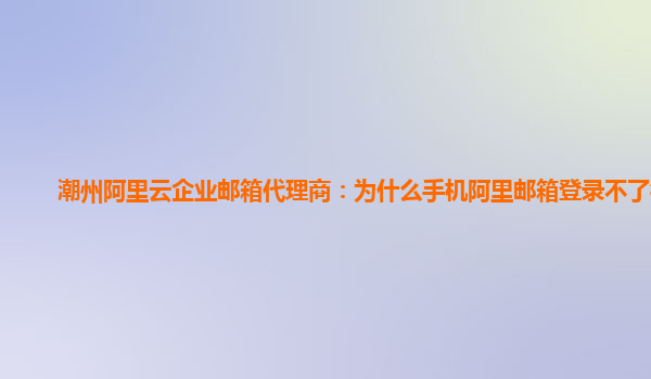 潮州阿里云企业邮箱代理商：为什么手机阿里邮箱登录不了微信