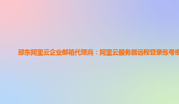 邵东阿里云企业邮箱代理商：阿里云服务器远程登录账号密码