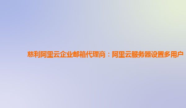 慈利阿里云企业邮箱代理商：阿里云服务器设置多用户