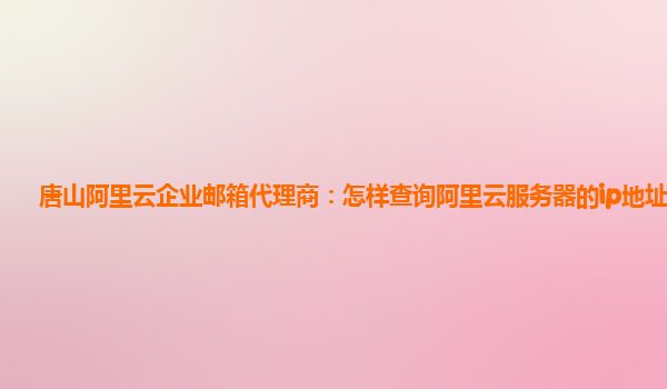 唐山阿里云企业邮箱代理商：怎样查询阿里云服务器的ip地址信息