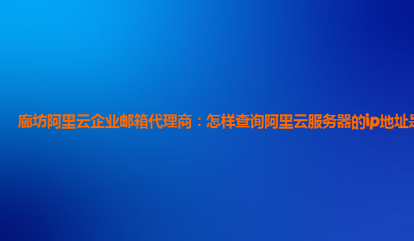 廊坊阿里云企业邮箱代理商：怎样查询阿里云服务器的ip地址是多少