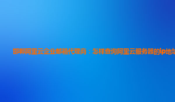 邯郸阿里云企业邮箱代理商：怎样查询阿里云服务器的ip地址呢