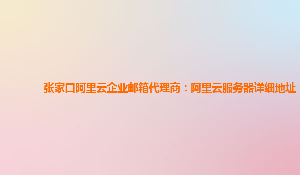 张家口阿里云企业邮箱代理商：阿里云服务器详细地址