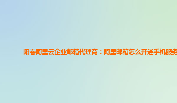 阳春阿里云企业邮箱代理商：阿里邮箱怎么开通手机服务