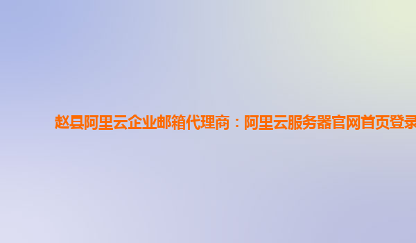 赵县阿里云企业邮箱代理商：阿里云服务器官网首页登录