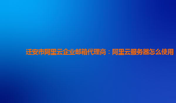 迁安市阿里云企业邮箱代理商：阿里云服务器怎么使用