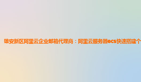 雄安新区阿里云企业邮箱代理商：阿里云服务器ecs快速搭建个人网站