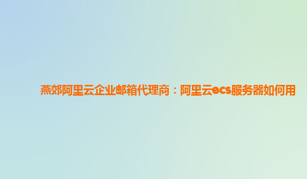 燕郊阿里云企业邮箱代理商：阿里云ecs服务器如何用