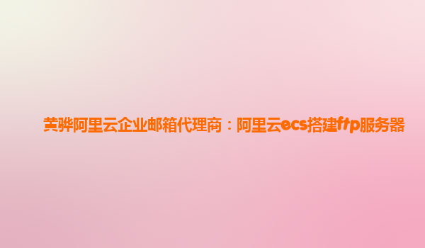 黄骅阿里云企业邮箱代理商：阿里云ecs搭建ftp服务器