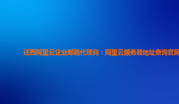 迁西阿里云企业邮箱代理商：阿里云服务器地址查询官网