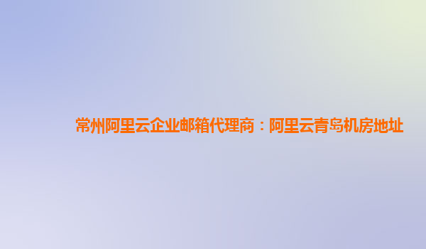 常州阿里云企业邮箱代理商：阿里云青岛机房地址