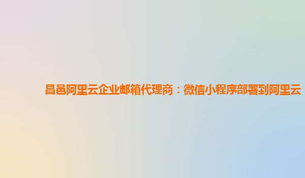 昌邑阿里云企业邮箱代理商：微信小程序部署到阿里云