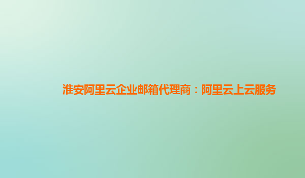 淮安阿里云企业邮箱代理商：阿里云上云服务