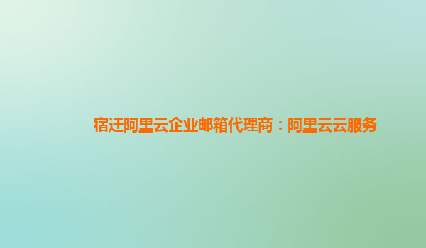 宿迁阿里云企业邮箱代理商：阿里云云服务