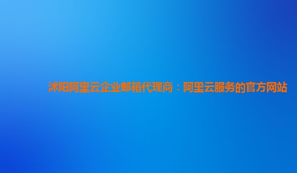 沭阳阿里云企业邮箱代理商：阿里云服务的官方网站