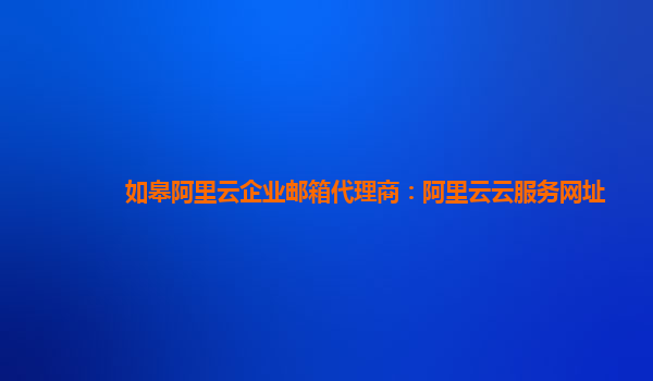 如皋阿里云企业邮箱代理商：阿里云云服务网址