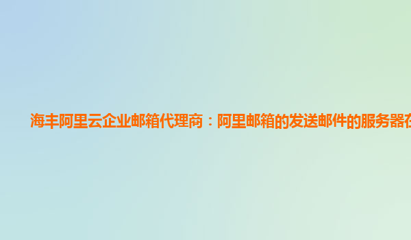 海丰阿里云企业邮箱代理商：阿里邮箱的发送邮件的服务器在哪里