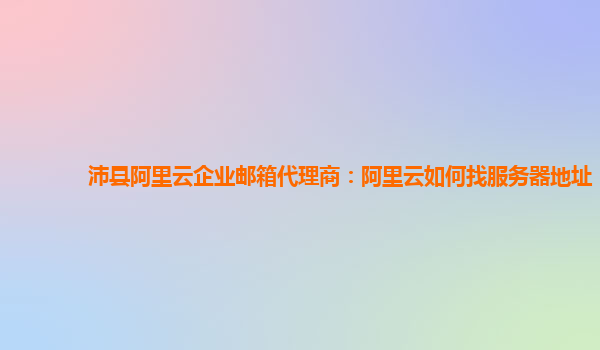 沛县阿里云企业邮箱代理商：阿里云如何找服务器地址