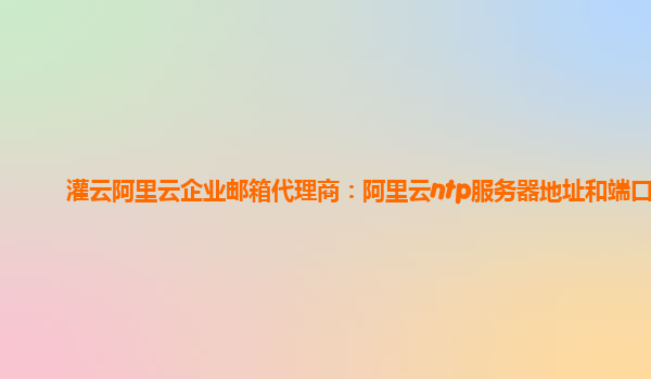 灌云阿里云企业邮箱代理商：阿里云ntp服务器地址和端口