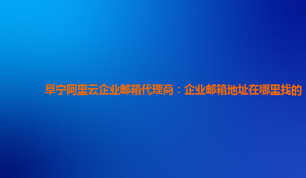 阜宁阿里云企业邮箱代理商：企业邮箱地址在哪里找的