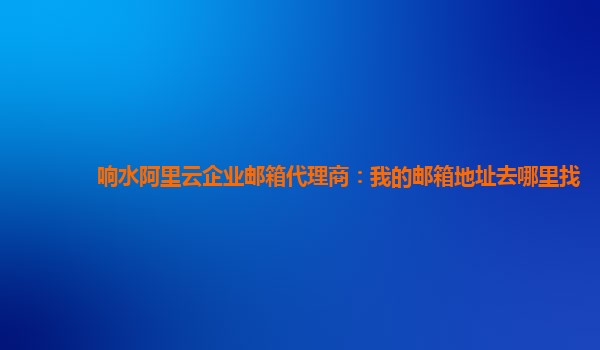 响水阿里云企业邮箱代理商：我的邮箱地址去哪里找