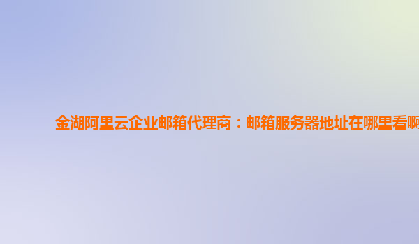 金湖阿里云企业邮箱代理商：邮箱服务器地址在哪里看啊