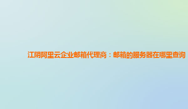 江阴阿里云企业邮箱代理商：邮箱的服务器在哪里查询