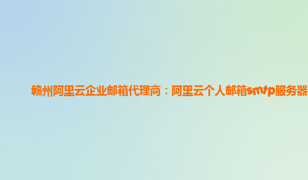 赣州阿里云企业邮箱代理商：阿里云个人邮箱smtp服务器