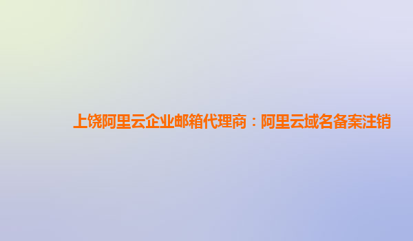 上饶阿里云企业邮箱代理商：阿里云域名备案注销