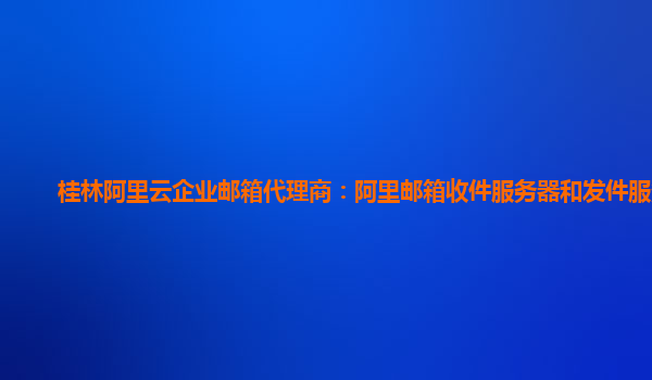 桂林阿里云企业邮箱代理商：阿里邮箱收件服务器和发件服务器