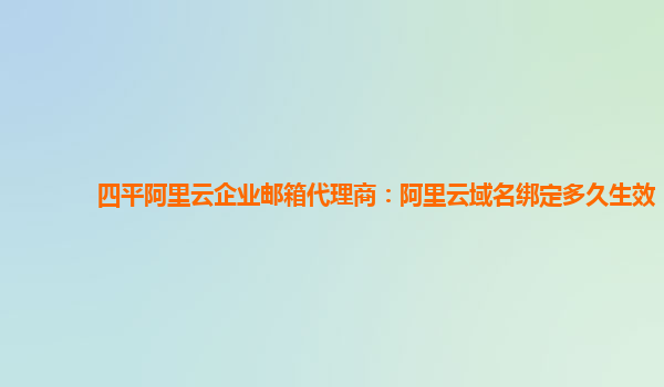 四平阿里云企业邮箱代理商：阿里云域名绑定多久生效