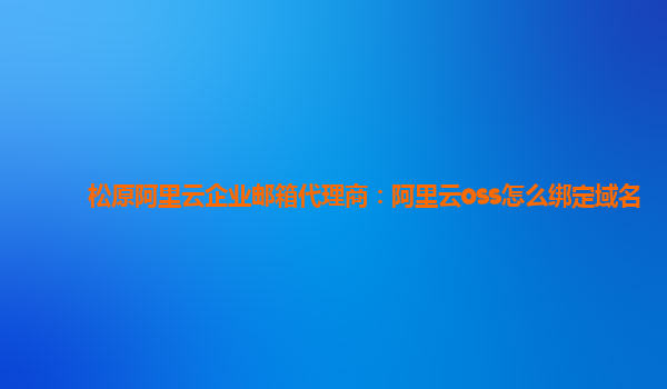 松原阿里云企业邮箱代理商：阿里云oss怎么绑定域名