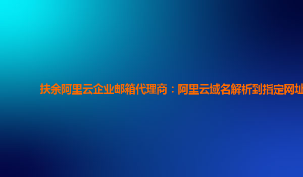 扶余阿里云企业邮箱代理商：阿里云域名解析到指定网址