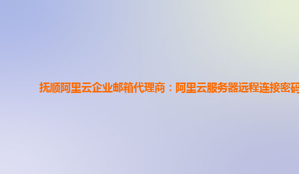 抚顺阿里云企业邮箱代理商：阿里云服务器远程连接密码