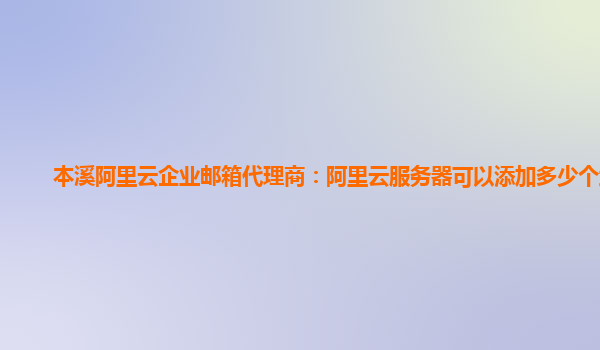 本溪阿里云企业邮箱代理商：阿里云服务器可以添加多少个域名