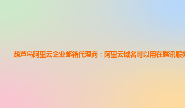 葫芦岛阿里云企业邮箱代理商：阿里云域名可以用在腾讯服务器吗