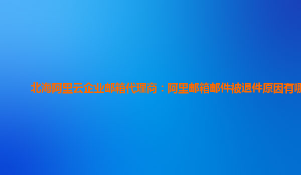 北海阿里云企业邮箱代理商：阿里邮箱邮件被退件原因有哪些