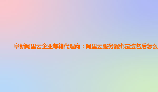 阜新阿里云企业邮箱代理商：阿里云服务器绑定域名后怎么解析