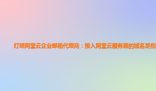 灯塔阿里云企业邮箱代理商：接入阿里云服务器的域名是指什么