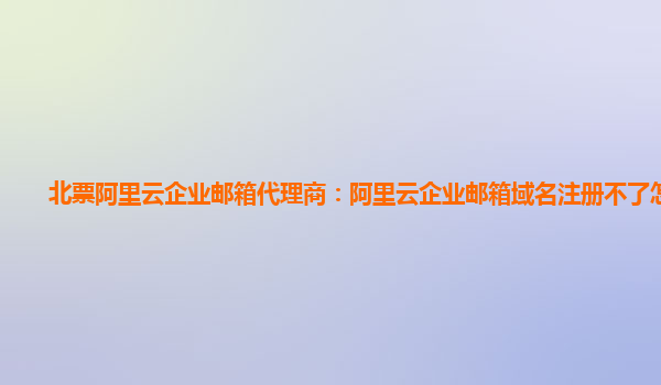 北票阿里云企业邮箱代理商：阿里云企业邮箱域名注册不了怎么办