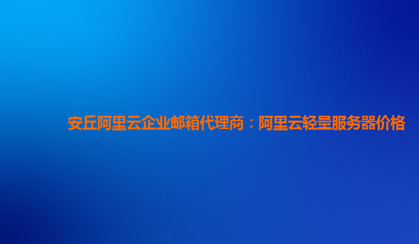 安丘阿里云企业邮箱代理商：阿里云轻量服务器价格