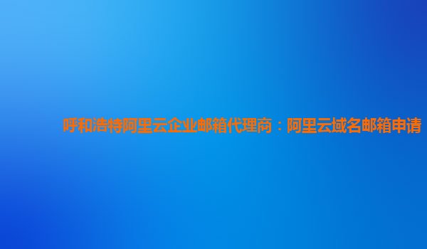 呼和浩特阿里云企业邮箱代理商：阿里云域名邮箱申请