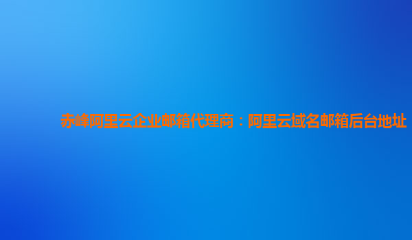 赤峰阿里云企业邮箱代理商：阿里云域名邮箱后台地址