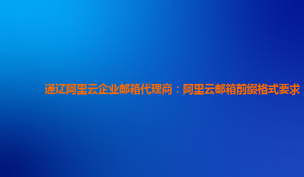 通辽阿里云企业邮箱代理商：阿里云邮箱前缀格式要求