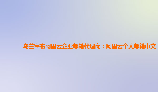 乌兰察布阿里云企业邮箱代理商：阿里云个人邮箱中文