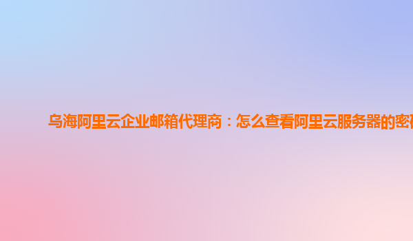 乌海阿里云企业邮箱代理商：怎么查看阿里云服务器的密码