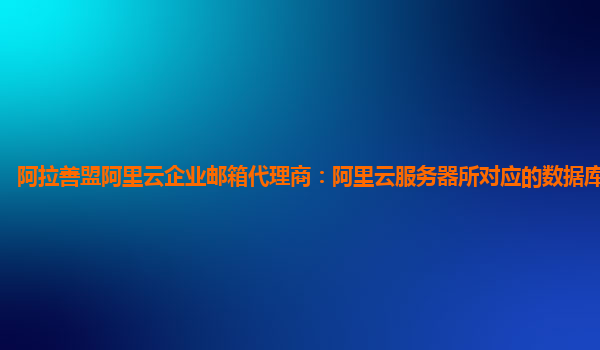 阿拉善盟阿里云企业邮箱代理商：阿里云服务器所对应的数据库账号密码