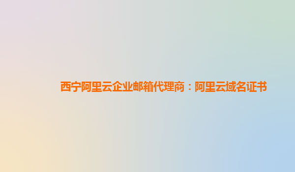 西宁阿里云企业邮箱代理商：阿里云域名证书